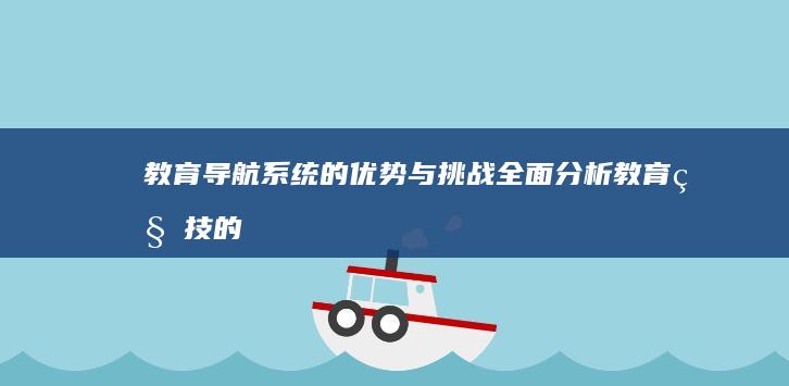 教育导航系统的优势与挑战：全面分析教育科技的双刃剑效应 (华图教育导航系统)